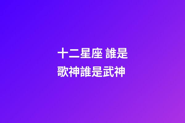 十二星座 誰是歌神誰是武神-第1張-星座運勢-玄機派